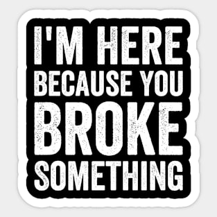 I'm Here Because You Broke Something Sticker